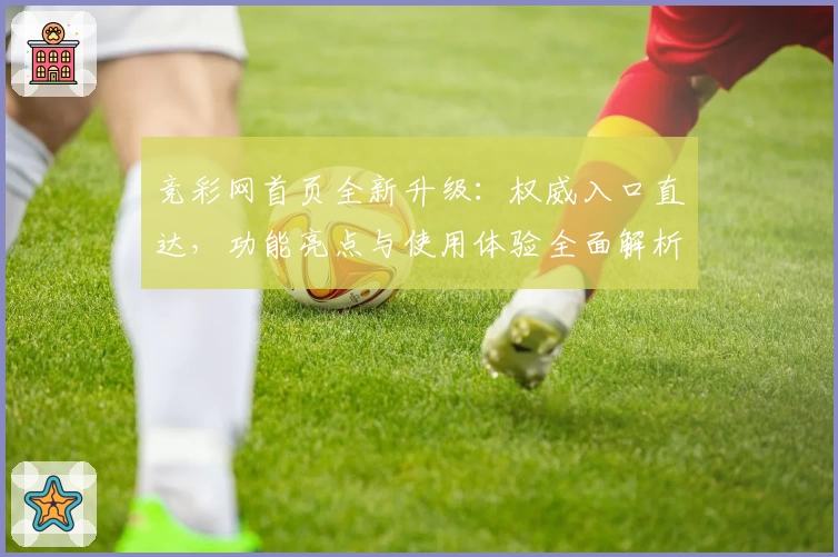 竞彩网首页全新升级：权威入口直达，功能亮点与使用体验全面解析