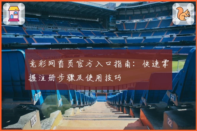 竞彩网首页官方入口指南：快速掌握注册步骤及使用技巧