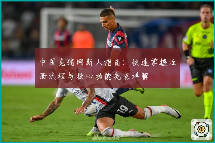 中国竞猜网新人指南:快速掌握注册流程与核心功能亮点详解