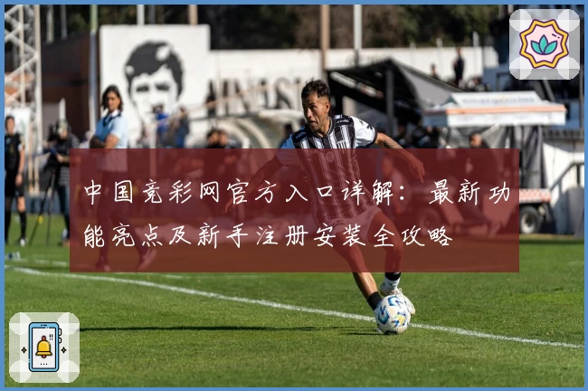 中国竞彩网官方入口详解:最新功能亮点及新手注册安装全攻略