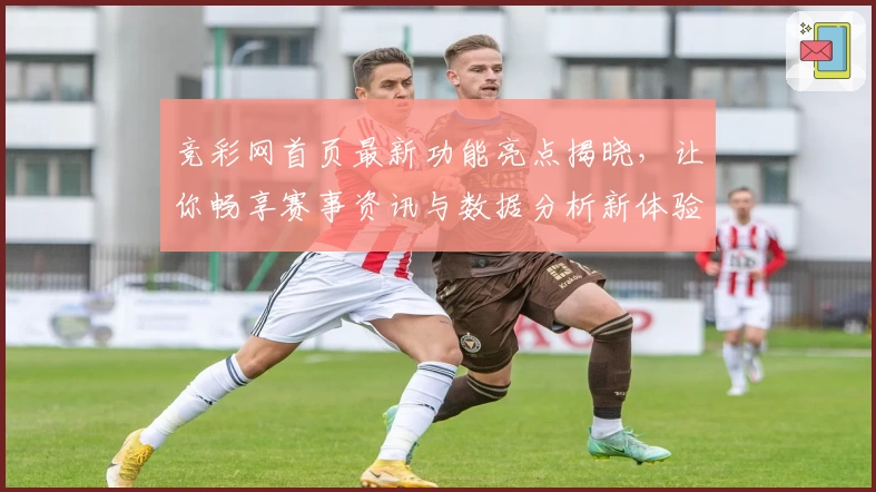 竞彩网首页最新功能亮点揭晓，让你畅享赛事资讯与数据分析新体验