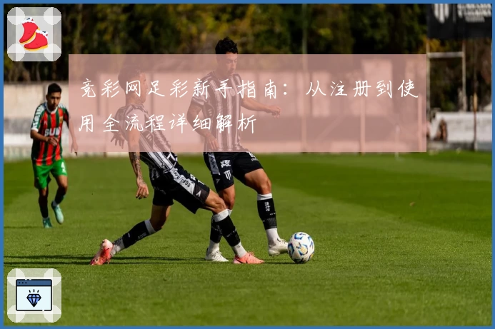 竞彩网足彩新手指南:从注册到使用全流程详细解析