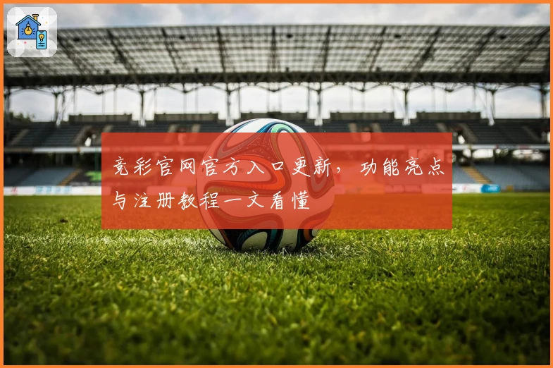 竞彩官网官方入口更新，功能亮点与注册教程一文看懂