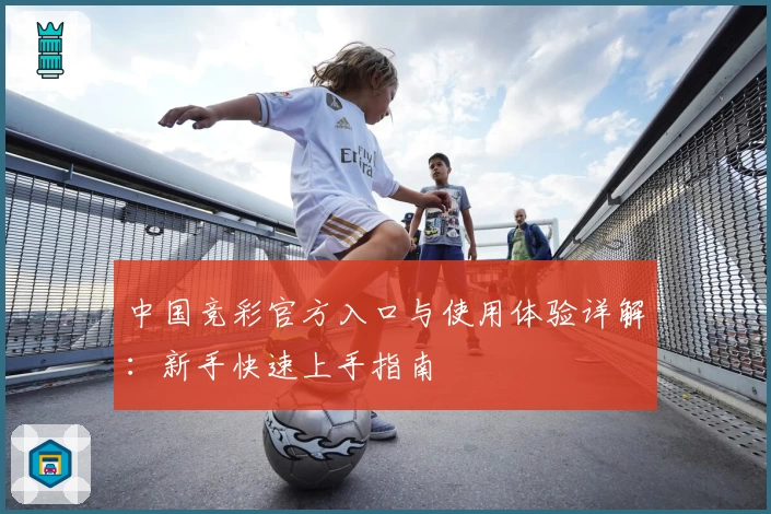中国竞彩官方入口与使用体验详解：新手快速上手指南
