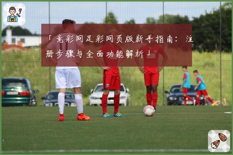 「竞彩网足彩网页版新手指南：注册步骤与全面功能解析」