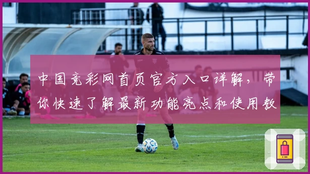 中国竞彩网首页官方入口详解，带你快速了解最新功能亮点和使用教程