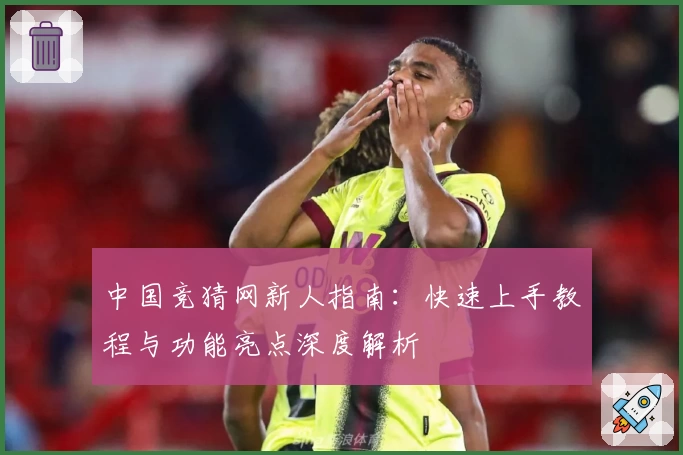 中国竞猜网新人指南:快速上手教程与功能亮点深度解析