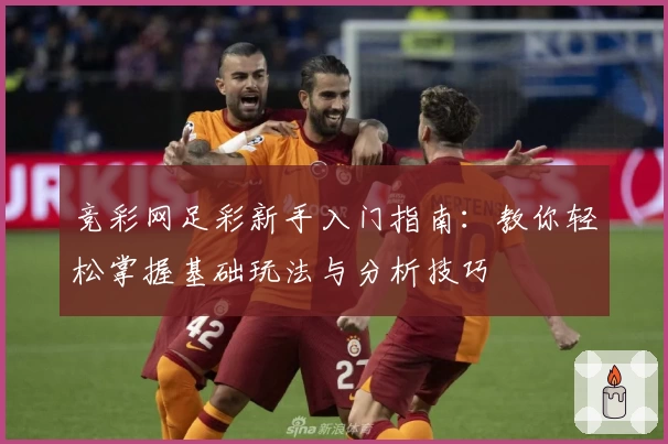 竞彩网足彩新手入门指南：教你轻松掌握基础玩法与分析技巧