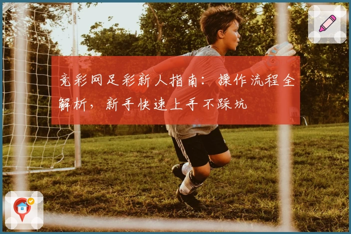 竞彩网足彩新人指南：操作流程全解析，新手快速上手不踩坑