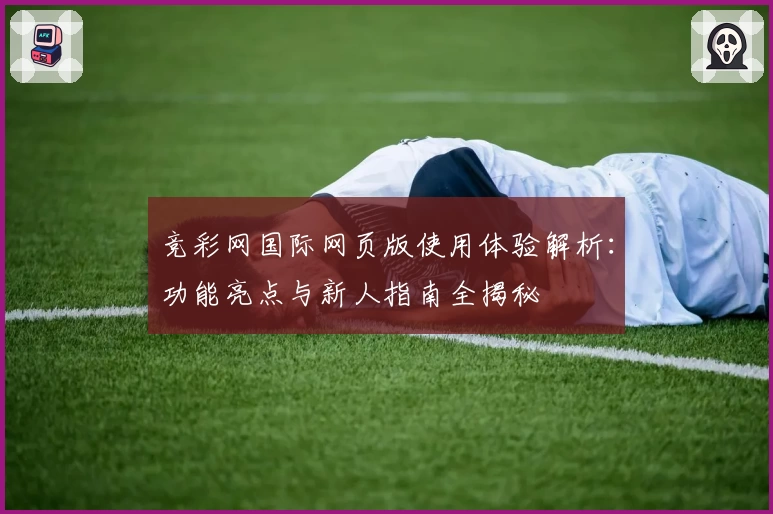 竞彩网国际网页版使用体验解析：功能亮点与新人指南全揭秘