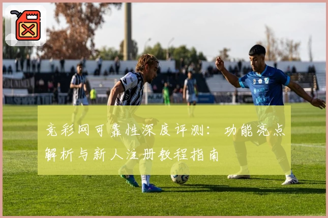 竞彩网可靠性深度评测：功能亮点解析与新人注册教程指南