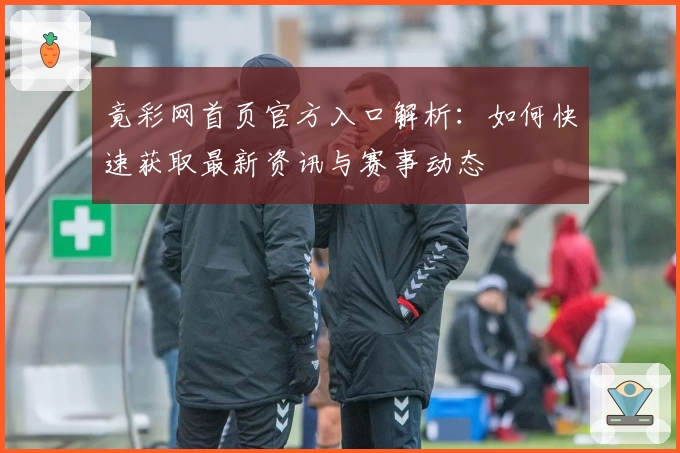 竟彩网首页官方入口解析：如何快速获取最新资讯与赛事动态