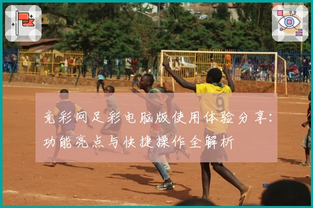 竞彩网足彩电脑版使用体验分享：功能亮点与快捷操作全解析