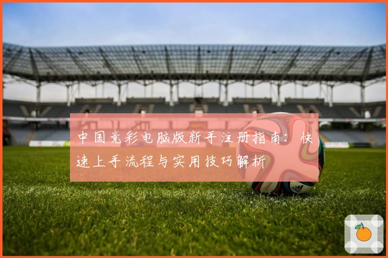 中国竞彩电脑版新手注册指南：快速上手流程与实用技巧解析