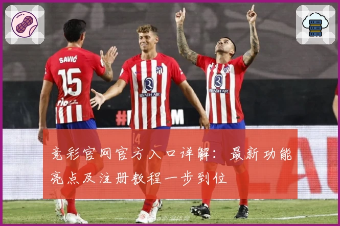 竞彩官网官方入口详解：最新功能亮点及注册教程一步到位
