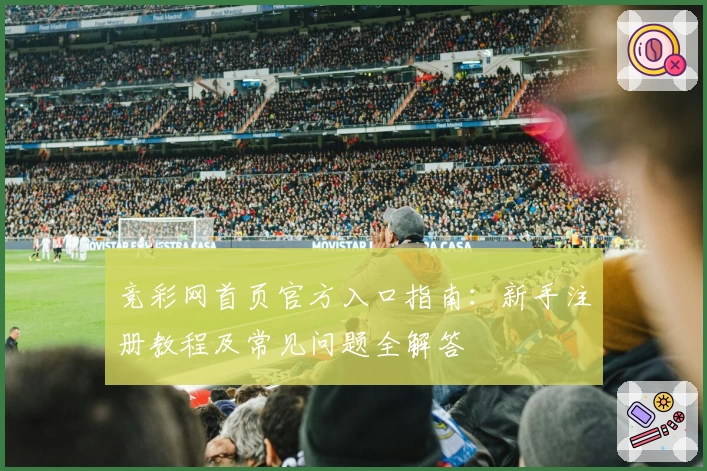 竞彩网首页官方入口指南：新手注册教程及常见问题全解答