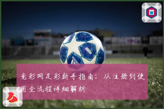 竞彩网足彩新手指南：从注册到使用全流程详细解析