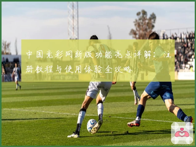 中国竞彩网新版功能亮点详解：注册教程与使用体验全攻略