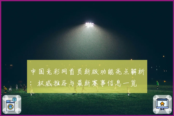 中国竞彩网首页新版功能亮点解析：权威推荐与最新赛事信息一览