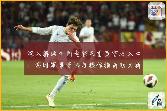 深入解读中国竞彩网首页官方入口：实时赛事资讯与操作指南助力新手无忧