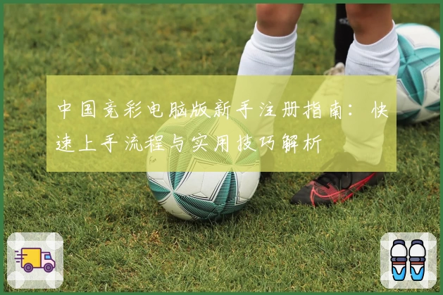 中国竞彩电脑版新手注册指南:快速上手流程与实用技巧解析