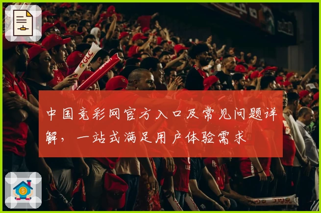 中国竞彩网官方入口及常见问题详解，一站式满足用户体验需求