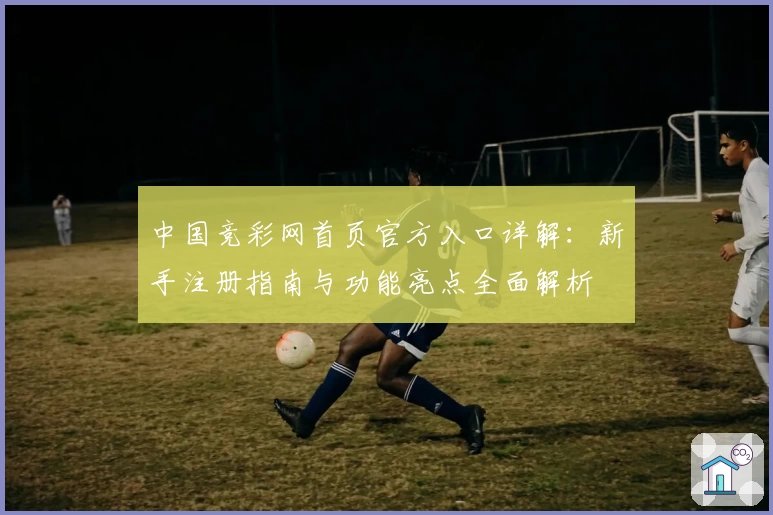 中国竞彩网首页官方入口详解:新手注册指南与功能亮点全面解析