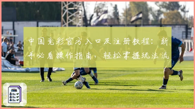 中国竞彩官方入口及注册教程：新手必看操作指南，轻松掌握玩法流程