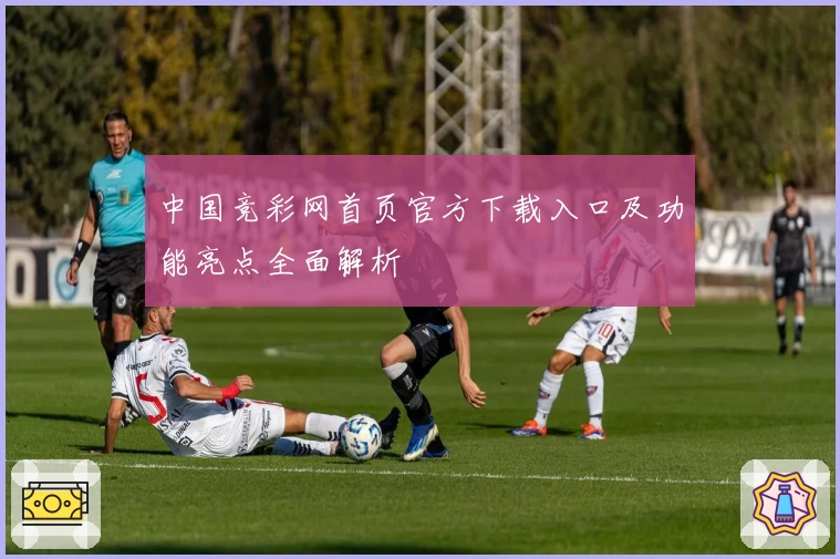 中国竞彩网首页官方下载入口及功能亮点全面解析