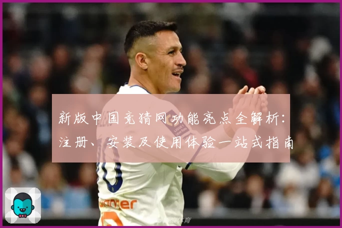 新版中国竞猜网功能亮点全解析：注册、安装及使用体验一站式指南