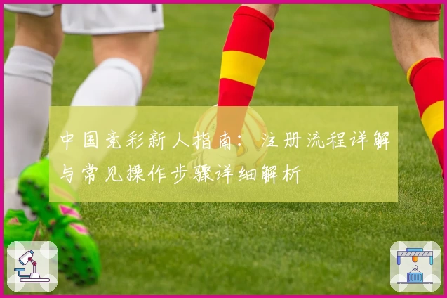 中国竞彩新人指南：注册流程详解与常见操作步骤详细解析