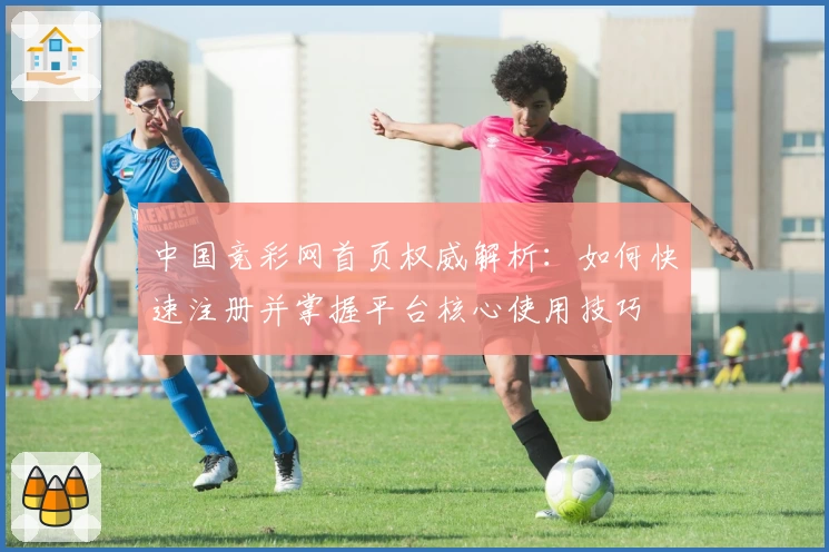 中国竞彩网首页权威解析：如何快速注册并掌握平台核心使用技巧