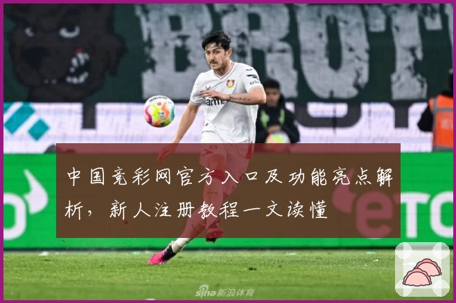 中国竞彩网官方入口及功能亮点解析，新人注册教程一文读懂