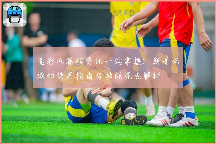 竞彩网赛程资讯一站掌握：新手必读的使用指南与功能亮点解析