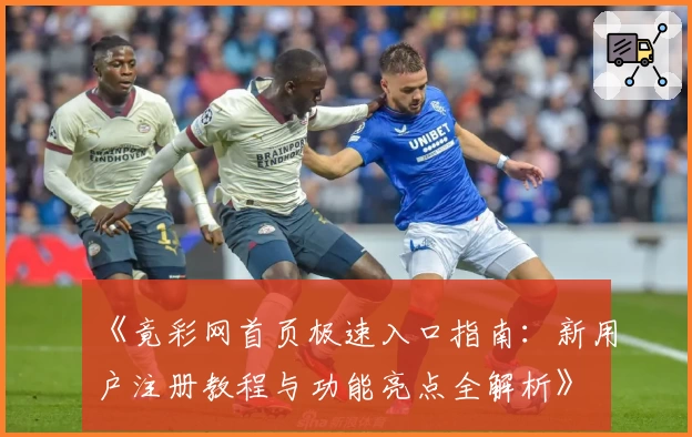 《竟彩网首页极速入口指南：新用户注册教程与功能亮点全解析》