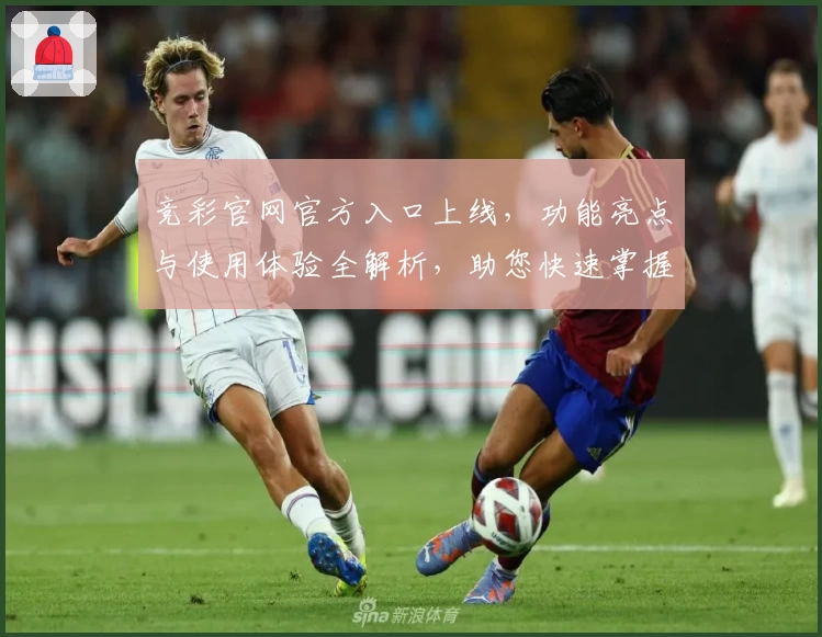 竞彩官网官方入口上线，功能亮点与使用体验全解析，助您快速掌握操作技巧