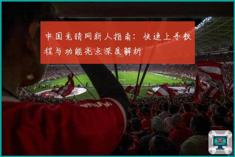 中国竞猜网新人指南：快速上手教程与功能亮点深度解析