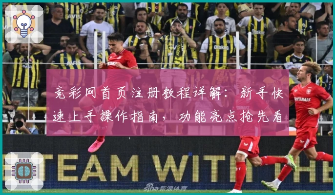 竞彩网首页注册教程详解：新手快速上手操作指南，功能亮点抢先看