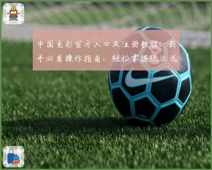 中国竞彩官方入口及注册教程：新手必看操作指南，轻松掌握玩法流程