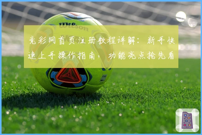 竞彩网首页注册教程详解：新手快速上手操作指南，功能亮点抢先看