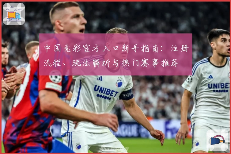中国竞彩官方入口新手指南：注册流程、玩法解析与热门赛事推荐