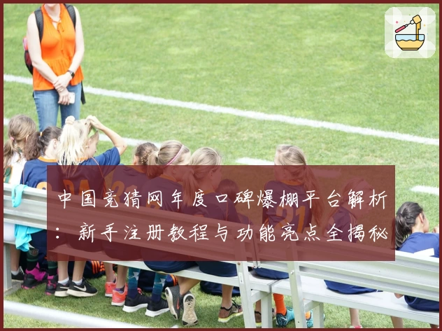 中国竞猜网年度口碑爆棚平台解析：新手注册教程与功能亮点全揭秘