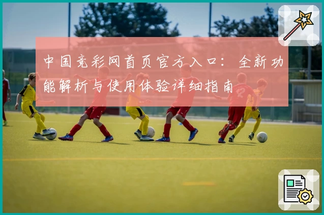中国竞彩网首页官方入口：全新功能解析与使用体验详细指南