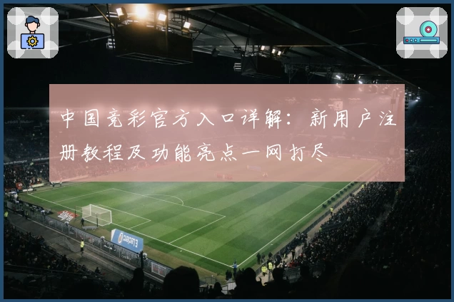 中国竞彩官方入口详解：新用户注册教程及功能亮点一网打尽
