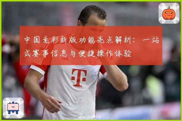 中国竞彩新版功能亮点解析:一站式赛事信息与便捷操作体验