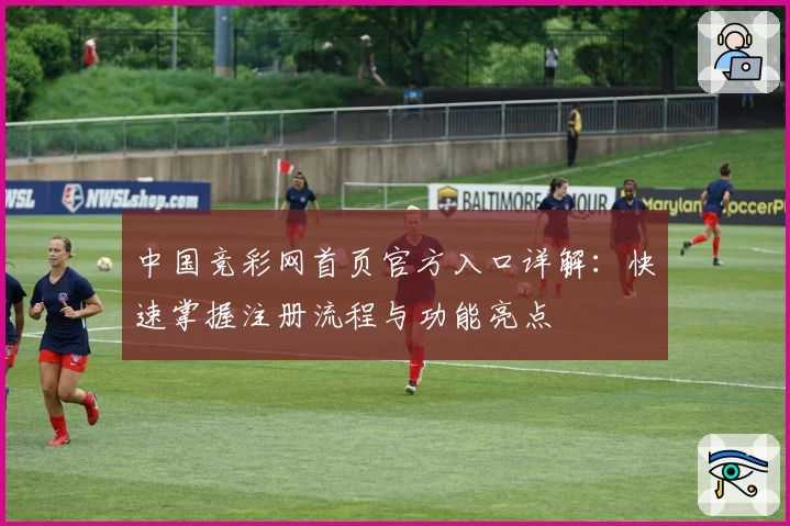中国竞彩网首页官方入口详解:快速掌握注册流程与功能亮点