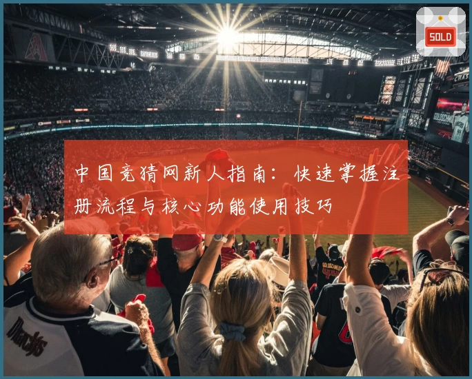 中国竞猜网新人指南：快速掌握注册流程与核心功能使用技巧