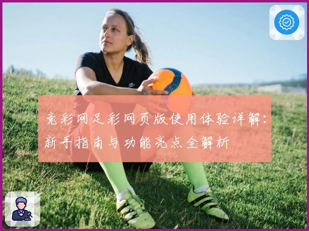 竞彩网足彩网页版使用体验详解:新手指南与功能亮点全解析
