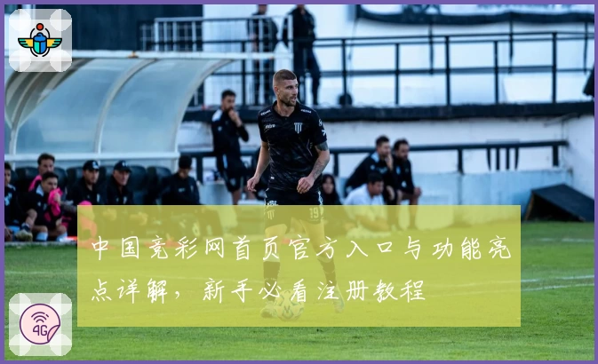 中国竞彩网首页官方入口与功能亮点详解，新手必看注册教程