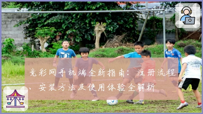 竞彩网手机端全新指南：注册流程、安装方法及使用体验全解析